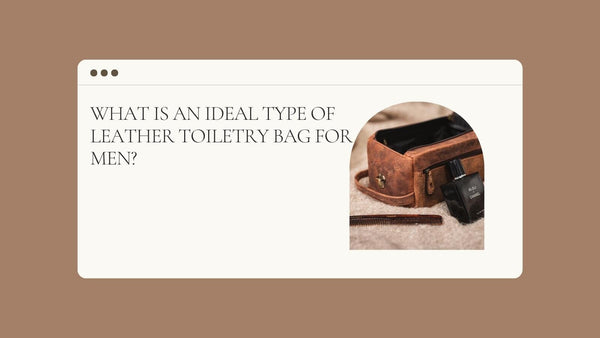 What is An Ideal Type of Leather Toiletry Bag For Men?